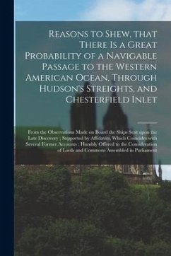 Reasons to Shew, That There is a Great Probability of a Navigable Passage to the Western American Ocean, Through Hudson's Streights, and Chesterfield - Anonymous