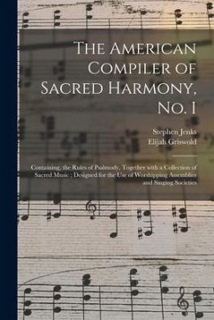 The American Compiler of Sacred Harmony, No. I: Containing, the Rules of Psalmody, Together With a Collection of Sacred Music; Designed for the Use of - Jenks, Stephen; Griswold, Elijah