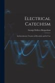Electrical Catechism: an Introductory Treatise on Electricity and Its Uses
