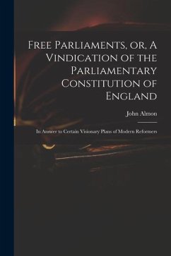 Free Parliaments, or, A Vindication of the Parliamentary Constitution of England: in Answer to Certain Visionary Plans of Modern Reformers - Almon, John