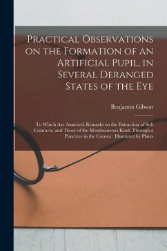 Practical Observations on the Formation of an Artificial Pupil, in Several Deranged States of the Eye: to Which Are Annexed, Remarks on the Extraction - Gibson, Benjamin