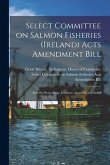 Select Committee on Salmon Fisheries (Ireland) Acts Amendment Bill: Report, Proceedings, Evidence, Appendix and Index