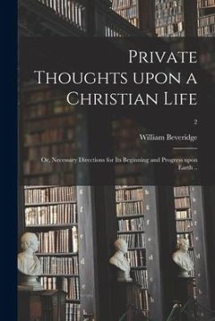 Private Thoughts Upon a Christian Life; or, Necessary Directions for Its Beginning and Progress Upon Earth ..; 2 - Beveridge, William