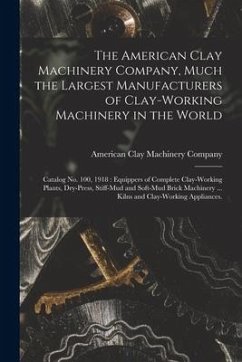 The American Clay Machinery Company, Much the Largest Manufacturers of Clay-working Machinery in the World: Catalog No. 100, 1918: Equippers of Comple