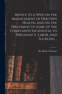 Advice to a Wife on the Management of Her Own Health, and on the Treatment of Some of the Complaints Incidental to Pregnancy, Labor, and Suckling .. - Chavasse, Pye Henry