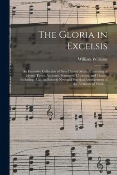 The Gloria in Excelsis: an Extensive Collection of New Church Music, Consisting of Hymn-tunes, Anthems, Sentences, Choruses, and Chants, Inclu - Williams, William
