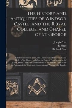 The History and Antiquities of Windsor Castle, and the Royal College, and Chapel of St. George: With the Institution, Laws, and Ceremonies of the Most - Pote, Joseph; Biggs, R.; Parr, Richard