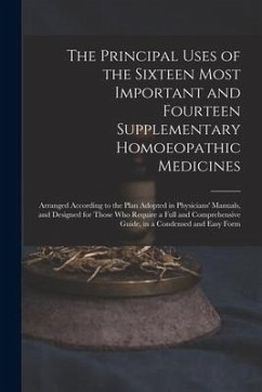 The Principal Uses of the Sixteen Most Important and Fourteen Supplementary Homoeopathic Medicines: Arranged According to the Plan Adopted in Physicia - Anonymous