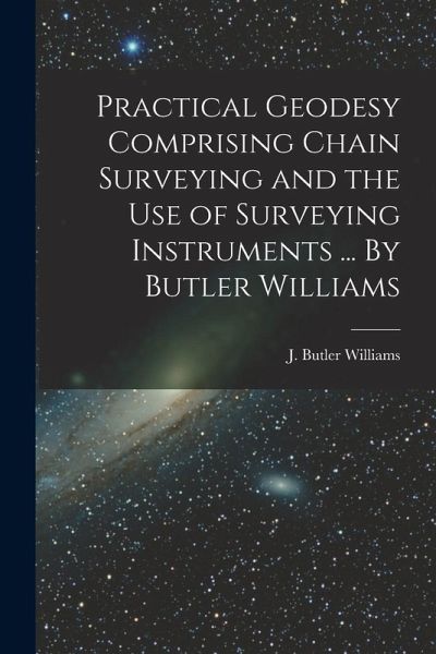 Practical Geodesy Comprising Chain Surveying and the Use of Surveying Instruments ... By Butler Williams Practical Geodesy Comprising Chain Surveying and the Use of Surveying Instruments ... By Butler Williams