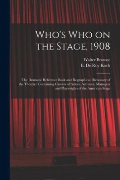 Who's Who on the Stage, 1908: the Dramatic Reference Book and Biographical Dictionary of the Theatre: Containing Careers of Actors, Actresses, Manag - Browne, Walter