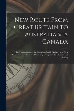 New Route From Great Britain to Australia via Canada [microform]: in Connection With the Canadian Pacific Railway and New Zealand and Australasian Ste - Anonymous