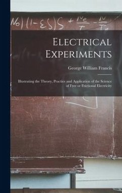 Electrical Experiments; Illustrating the Theory, Practice and Application of the Science of Free or Frictional Electricity - Francis, George William