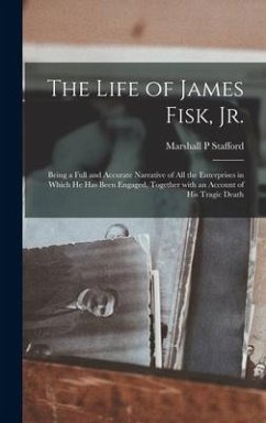 The Life of James Fisk, Jr. [microform]: Being a Full and Accurate Narrative of All the Enterprises in Which He Has Been Engaged, Together With an Acc - Stafford, Marshall P.