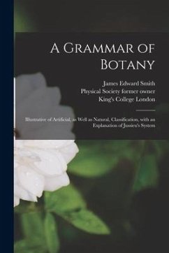 A Grammar of Botany [electronic Resource]: Illustrative of Artificial, as Well as Natural, Classification, With an Explanation of Jussieu's System - Smith, James Edward