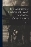 The American Union, or, War Unionism Considered