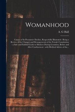 Womanhood: Causes of Its Premature Decline, Respectfully Illustrated: Being a Review of the Changes and Derangements of the Femal