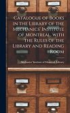 Catalogue of Books in the Library of the Mechanics' Institute of Montreal, With the Rules of the Library and Reading Room [microform]