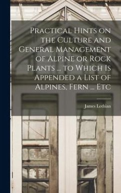 Practical Hints on the Culture and General Management of Alpine or Rock Plants ... to Which is Appended a List of Alpines, Fern ... Etc - Lothian, James