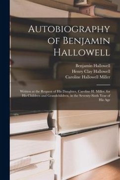 Autobiography of Benjamin Hallowell: Written at the Request of His Daughter, Caroline H. Miller, for His Children and Grandchildren, in the Seventy-si - Hallowell, Benjamin; Hallowell, Henry Clay; Miller, Caroline Hallowell