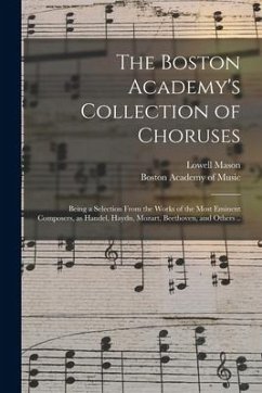 The Boston Academy's Collection of Choruses: Being a Selection From the Works of the Most Eminent Composers, as Handel, Haydn, Mozart, Beethoven, and - Mason, Lowell