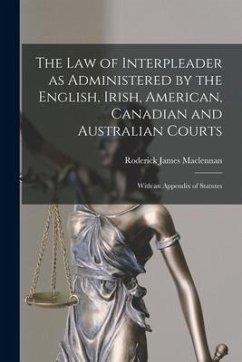 The Law of Interpleader as Administered by the English, Irish, American, Canadian and Australian Courts [microform]: With an Appendix of Statutes - Maclennan, Roderick James