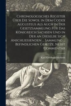 Chronologisches Register Über Die Sowol in Dem Codex Augusteus Als Auch in Der Gesetzsammlung Für Das Königreich Sachsen Und in Der an Dieselbe Sich A - Merbeth, Karl Gotthold