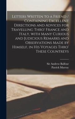 Letters Written to a Friend / Containing Excellent Directions and Advices for Travelling Thro' France and Italy, With Many Curious and Judicious Remar