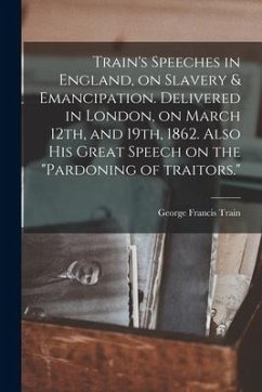 Train's Speeches in England, on Slavery & Emancipation. Delivered in London, on March 12th, and 19th, 1862. Also His Great Speech on the 