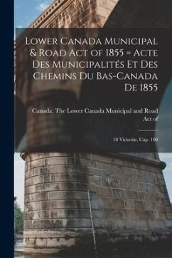 Lower Canada Municipal & Road Act of 1855 [microform] = Acte Des Municipalités Et Des Chemins Du Bas-Canada De 1855: 18 Victoriæ, Cap. 100