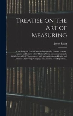 Treatise on the Art of Measuring; Containing All That is Useful in Bonnycastle, Hutton, Hawney, Ingram, and Several Other Modern Works on Mensuration; to Which Are Added Trigonometry, With Its Application to Heights and Distances; Surveying;... - Ryan, James