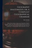 Geography Anatomized, or, A Compleat Geographical Grammar [microform]: Being a Short and Exact Analysis of the Whole Body of Modern Geography: After a