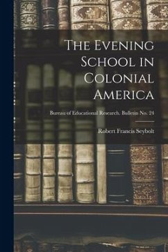 The Evening School in Colonial America; Bureau of educational research. Bulletin no. 24 - Seybolt, Robert Francis