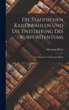 Die Staufischen Kaiserwahlen Und Die Entstehung Des Kurfürstentums: Forschungen Von Hermann Bloch - Bloch, Hermann