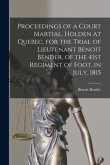 Proceedings of a Court Martial, Holden at Quebec, for the Trial of Lieutenant Benoit Bender, of the 41st Regiment of Foot, in July, 1815 [microform]