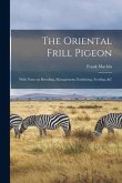 The Oriental Frill Pigeon; With Notes on Breeding, Management, Exhibiting, Feeding, &c