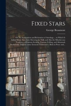 Fixed Stars; or, An Analyzation and Refutation of Astrology ... to Which is Added Many Anecdotes Shewing the Folly and Also the Mischievous Tendency o - Beaumont, George
