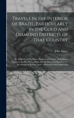 Travels in the Interior of Brazil, Particularly in the Gold and Diamond Districts of That Country: by Authority of the Prince Regent of Portugal: Incl - Mawe, John