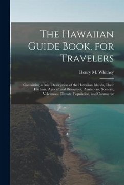 Cover The Hawaiian Guide Book, for Travelers: Containing a Brief Description of the Hawaiian Islands, Their Harbors, Agricultural Resources, Plantations, Sc