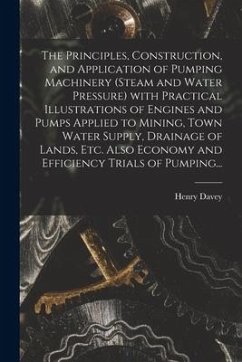 The Principles, Construction, and Application of Pumping Machinery (steam and Water Pressure) With Practical Illustrations of Engines and Pumps Applie - Davey, Henry