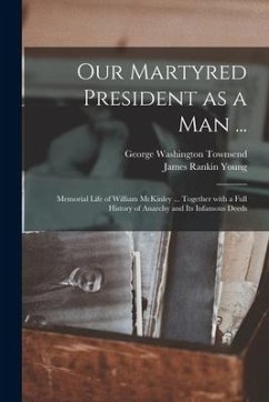 Our Martyred President as a Man ...: Memorial Life of William McKinley ... Together With a Full History of Anarchy and Its Infamous Deeds - Townsend, George Washington; Young, James Rankin