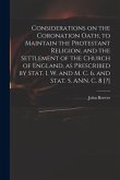 Considerations on the Coronation Oath, to Maintain the Protestant Religion, and the Settlement of the Church of England, as Prescribed by Stat. 1. W.