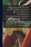 The Command in the Battle of Bunker Hill, With a Reply to &quote;Remarks on Frothingham's History of the Battle by S. Swett&quote;