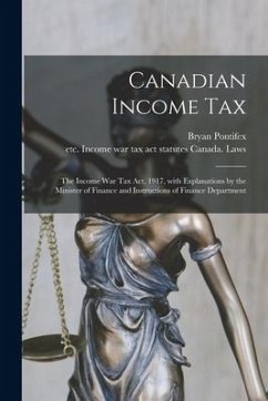 Canadian Income Tax: the Income War Tax Act, 1917, With Explanations by the Minister of Finance and Instructions of Finance Department - Pontifex, Bryan