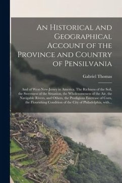 An Historical and Geographical Account of the Province and Country of Pensilvania; and of West-New-Jersey in America. The Richness of the Soil, the Sw - Thomas, Gabriel