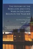 The History of the Rebellion and Civil Wars in England, Begun in the Year 1641: With the Precedent Passages, and Actions, That Contributed Thereunto,