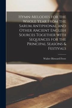 Hymn-melodies for the Whole Year From the Sarum Antiphonal and Other Ancient English Sources Together With Sequences for the Principal Seasons & Festi - Frere, Walter Howard