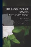 The Language of Flowers Birthday Book: a Book for Recording the Birthdays of Friends, in Which is Embodied a Complete Language of Flowers