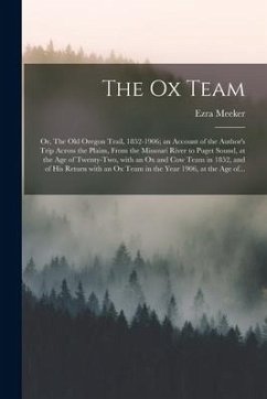 The Ox Team; or, The Old Oregon Trail, 1852-1906; an Account of the Author's Trip Across the Plains, From the Missouri River to Puget Sound, at the Ag - Meeker, Ezra