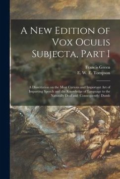 A New Edition of Vox Oculis Subjecta, Part I [microform]: a Dissertation on the Most Curious and Important Art of Imparting Speech and the Knowledge o - Green, Francis