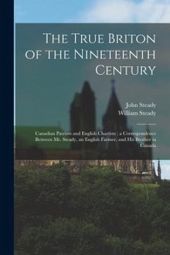 The True Briton of the Nineteenth Century [microform]: Canadian Patriots and English Chartists: a Correspondence Between Mr. Steady, an English Farmer - Steady, John; Steady, William